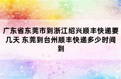 广东省东莞市到浙江绍兴顺丰快递要几天 东莞到台州顺丰快递多少时间到